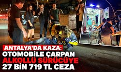 Antalya’da kaza: Otomobile çarpan alkollü sürücüye 27 bin 719 TL ceza