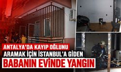 Antalya’da kayıp oğlunu aramak için İstanbul’a giden babanın evinde yangın