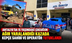 Antalya’da 15 yaşındaki çocuğun ağır yaralandığı kazada kepçe sahibi ve operatör tutuklandı