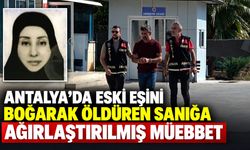 Antalya’da eski eşini boğarak öldüren sanığa ağırlaştırılmış müebbet