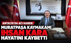Antalya'da acı haber: Muratpaşa Kaymakamı İhsan Kara hayatını kaybetti