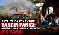 Antalya’da köy evinde yangın paniği: Benzinle ateş yakmak isterken evi yandı
