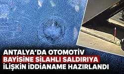 Antalya’da otomotiv bayisine silahlı saldırıya ilişkin iddianame hazırlandı: 13 şüpheliye ceza talebi