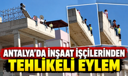Antalya'da inşaat işçilerinden tehlikeli eylem