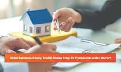Konut Satışında Düşüş, Kredili Alımda Artış: Ev Piyasasında Neler Oluyor?