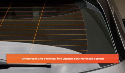 Otomobillerin Arka Camındaki İnce Çizgilerin Sürüş Güvenliğine Etkileri