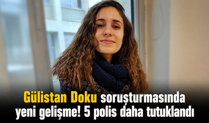 Gülistan Doku soruşturmasında yeni gelişme! 5 polis daha tutuklandı