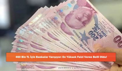 450 Bin TL İçin Bankalar Yarışıyor: En Yüksek Faizi Veren Belli Oldu!