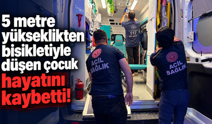 5 metre yükseklikten bisikletiyle düşen çocuk hayatını kaybetti!