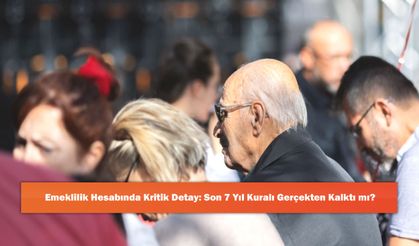 Emeklilik Hesabında Kritik Detay: Son 7 Yıl Kuralı Gerçekten Kalktı mı?