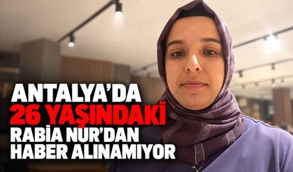 Antalya’da 26 yaşındaki Rabia Nur'dan haber alınamıyor