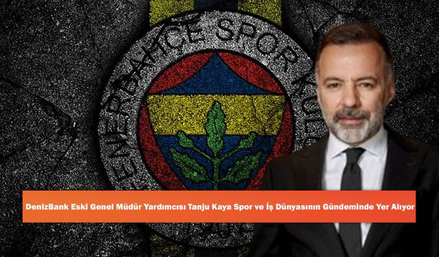 DenizBank Eski Genel Müdür Yardımcısı Tanju Kaya Spor ve İş Dünyasının Gündeminde Yer Alıyor