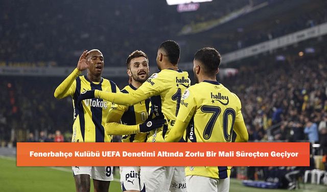 Fenerbahçe Kulübü UEFA Denetimi Altında Zorlu Bir Mali Süreçten Geçiyor