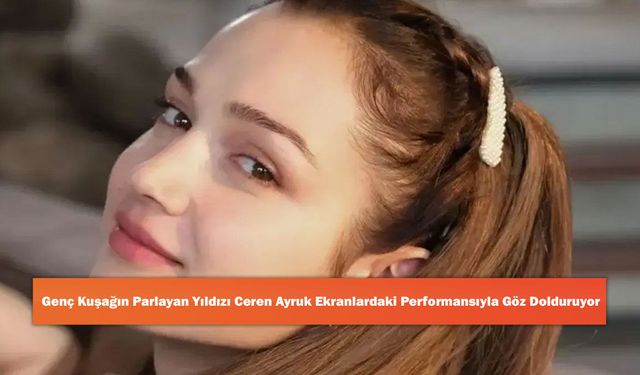 Genç Kuşağın Parlayan Yıldızı Ceren Ayruk Ekranlardaki Performansıyla Göz Dolduruyor