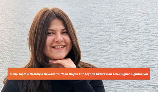 Genç Yaştaki Vefatıyla Sevenlerini Yasa Boğan Elif Zeynep Aktürk Son Yolculuğuna Uğurlanıyor
