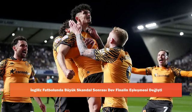 İngiliz Futbolunda Büyük Skandal Sonrası Dev Finalin Eşleşmesi Değişti