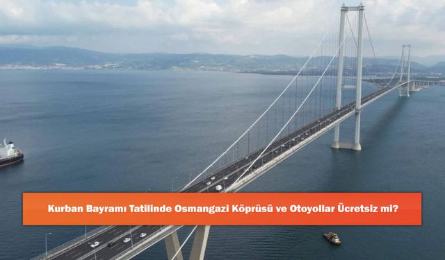 Kurban Bayramı Tatilinde Osmangazi Köprüsü ve Otoyollar Ücretsiz mi?