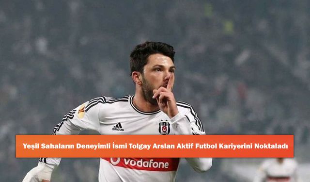 Yeşil Sahaların Deneyimli İsmi Tolgay Arslan Aktif Futbol Kariyerini Noktaladı