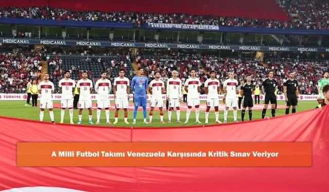 A Milli Futbol Takımı Venezuela Karşısında Kritik Sınav Veriyor