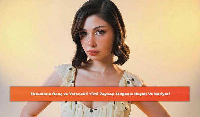 Ekranların Genç Ve Yetenekli Yüzü Zeynep Atılganın Hayatı ve Kariyeri