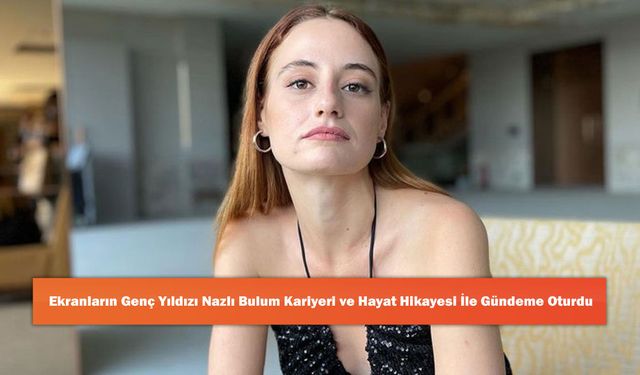 Ekranların Genç Yıldızı Nazlı Bulum Kariyeri ve Hayat Hikayesi İle Gündeme Oturdu