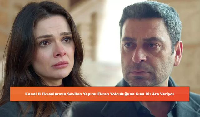 Kanal D Ekranlarının Sevilen Yapımı Ekran Yolculuğuna Kısa Bir Ara Veriyor
