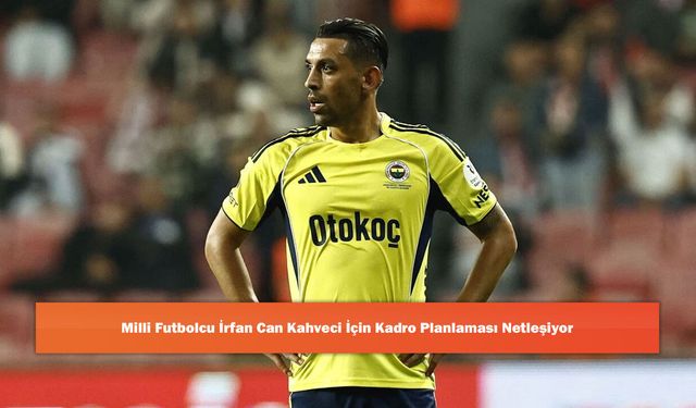 Milli Futbolcu İrfan Can Kahveci İçin Kadro Planlaması Netleşiyor