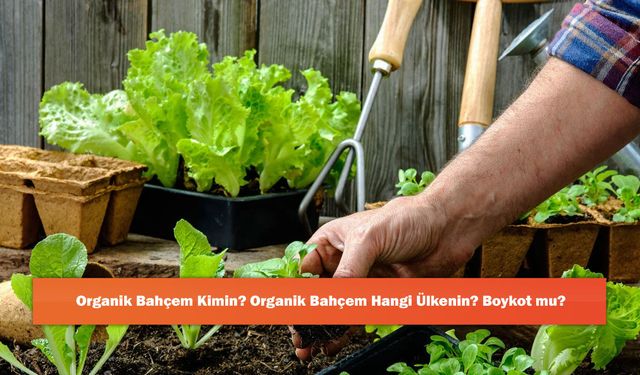 Organik Bahçem Kimin? Organik Bahçem Hangi Ülkenin? Boykot mu?