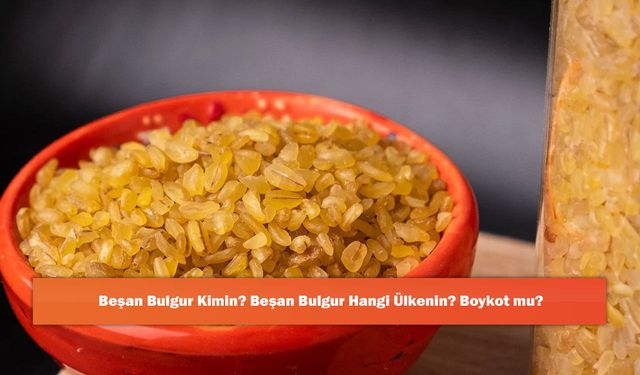 Beşan Bulgur Kimin? Beşan Bulgur Hangi Ülkenin? Boykot mu?