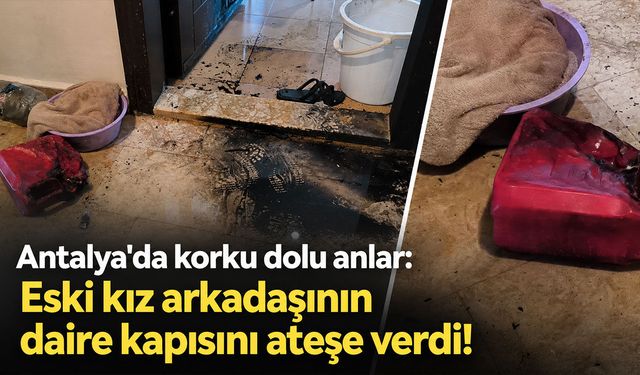 Antalya'da korku dolu anlar: Eski kız arkadaşının kapısını benzin dökerek ateşe verdi!