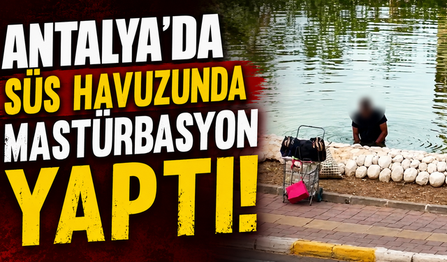 Antalya'da süs havuzunda mastürbasyon yaptı!