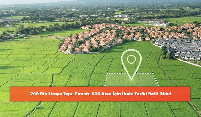 200 Bin Liraya Tapu Fırsatı: 660 Arsa İçin İhale Tarihi Belli Oldu!