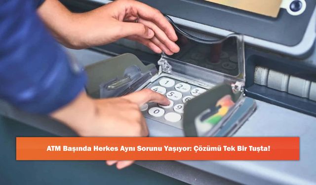 ATM Başında Herkes Aynı Sorunu Yaşıyor: Çözümü Tek Bir Tuşta!
