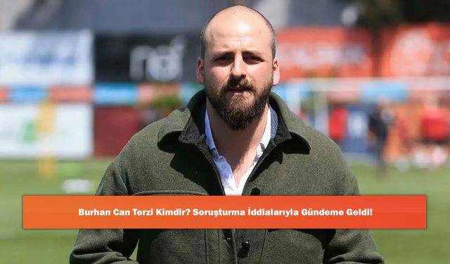 Burhan Can Terzi Kimdir? Soruşturma İddialarıyla Gündeme Geldi!