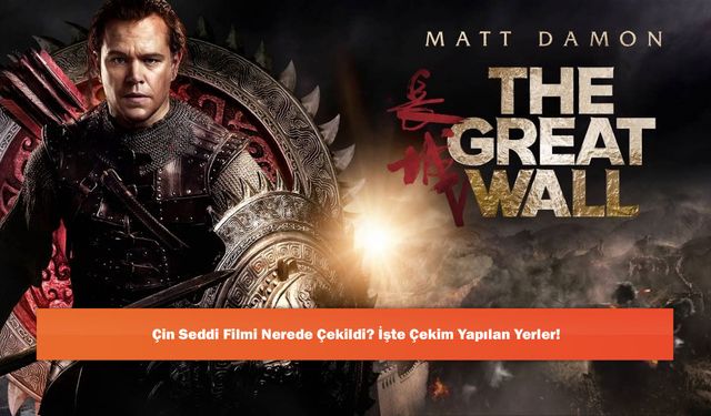 Çin Seddi Filmi Nerede Çekildi? İşte Çekim Yapılan Yerler!