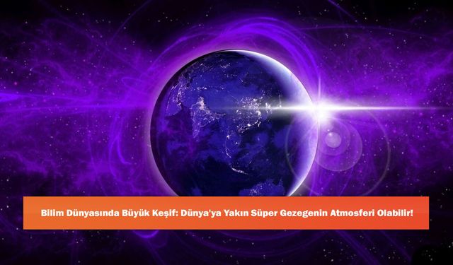 Bilim Dünyasında Büyük Keşif: Dünya'ya Yakın Süper Gezegenin Atmosferi Olabilir!
