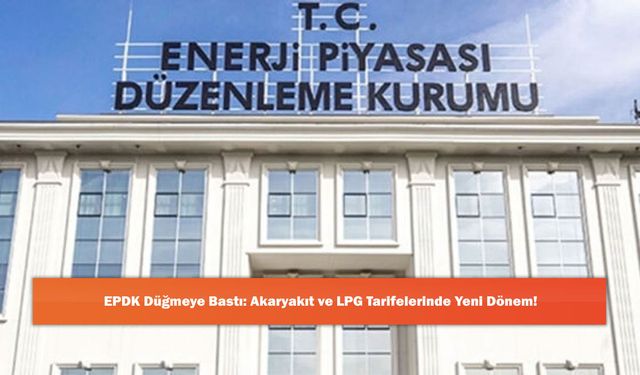 EPDK Düğmeye Bastı: Akaryakıt ve LPG Tarifelerinde Yeni Dönem!