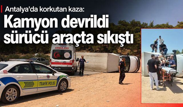 Antalya'da korkutan kaza: Kamyon devrildi sürücü araçta sıkıştı