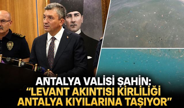 Vali Şahin açıkladı: "Levant akıntısı kirliliği Antalya kıyılarına taşıyor"