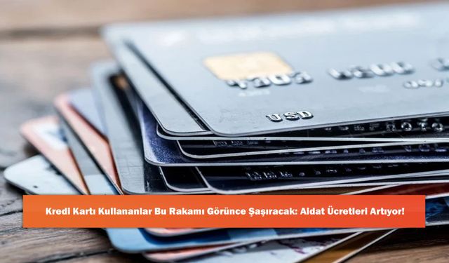 Kredi Kartı Kullananlar Bu Rakamı Görünce Şaşıracak: Aidat Ücretleri Artıyor!