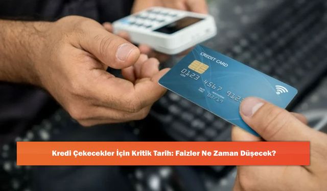 Kredi Çekecekler İçin Kritik Tarih: Faizler Ne Zaman Düşecek?