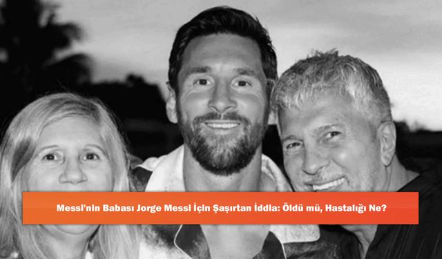 Messi'nin Babası Jorge Messi İçin Şaşırtan İddia: Öldü mü, Hastalığı Ne?