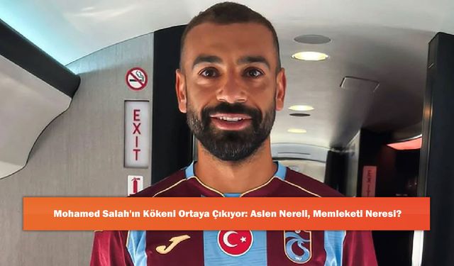 Mohamed Salah'ın Kökeni Ortaya Çıkıyor: Aslen Nereli, Memleketi Neresi?