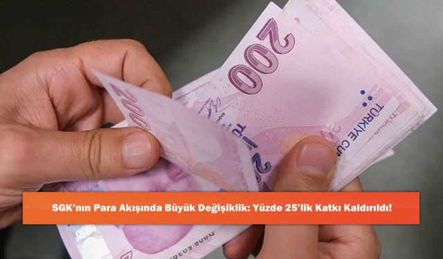 SGK’nın Para Akışında Büyük Değişiklik: Yüzde 25’lik Katkı Kaldırıldı!
