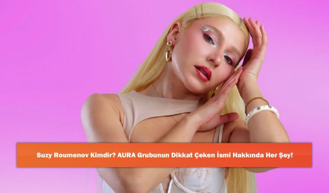 Suzy Roumenov Kimdir? AURA Grubunun Dikkat Çeken İsmi Hakkında Her Şey!