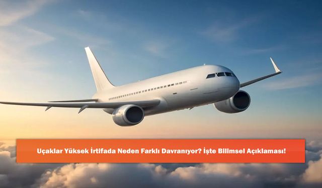 Uçaklar Yüksek İrtifada Neden Farklı Davranıyor? İşte Bilimsel Açıklaması!