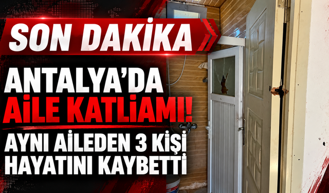Antalya'da aile katliamı! 3 kişi hayatını kaybetti