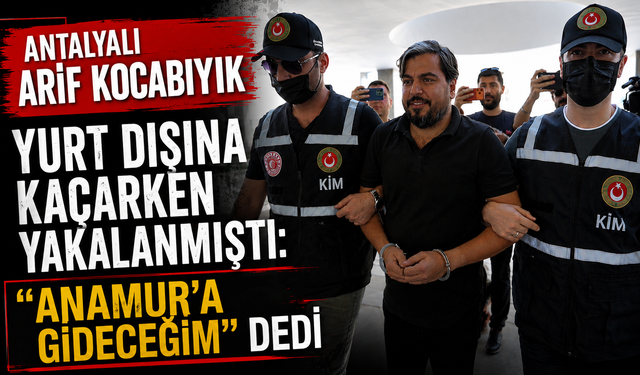 Antalyalı Arif Kocabıyık yurt dışına kaçarken yakalanmıştı: "Anamur'a gideceğim" dedi