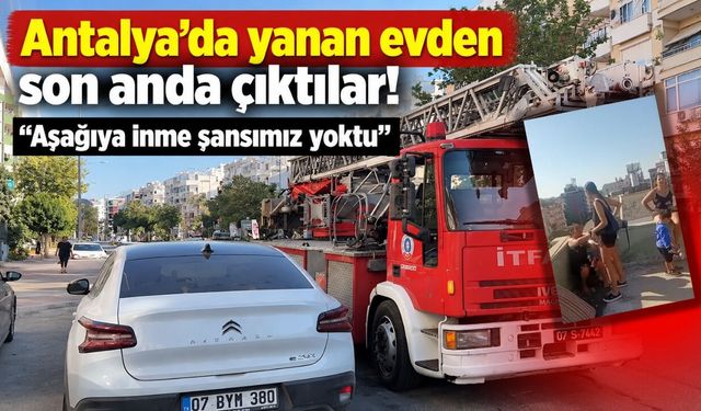 Antalya'da yanan evden son anda çıktılar: "Aşağıya inme şansımız yoktu"