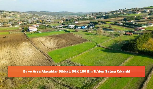 Ev ve Arsa Alacaklar Dikkat: SGK 180 Bin TL’den Satışa Çıkardı!
